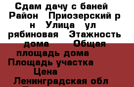 Сдам дачу с баней › Район ­ Приозерский р-н › Улица ­ ул. рябиновая › Этажность дома ­ 2 › Общая площадь дома ­ 80 › Площадь участка ­ 600 › Цена ­ 35 000 - Ленинградская обл., Приозерский р-н, Коммунары п. Недвижимость » Дома, коттеджи, дачи аренда   . Ленинградская обл.